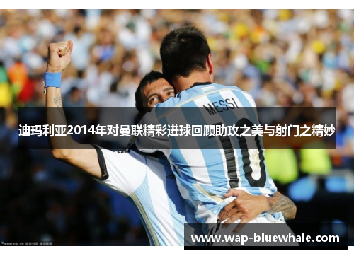 迪玛利亚2014年对曼联精彩进球回顾助攻之美与射门之精妙