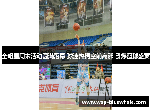 全明星周末活动圆满落幕 球迷热情空前高涨 引爆篮球盛宴