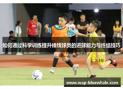 如何通过科学训练提升锋线球员的进球能力与终结技巧