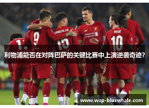 利物浦能否在对阵巴萨的关键比赛中上演逆袭奇迹？