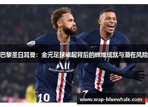 巴黎圣日耳曼：金元足球崛起背后的辉煌成就与潜在风险