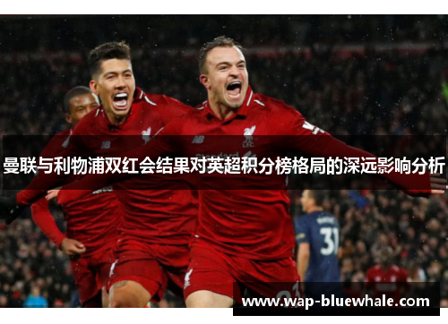 曼联与利物浦双红会结果对英超积分榜格局的深远影响分析