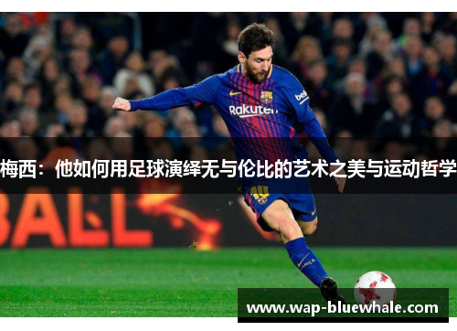 梅西：他如何用足球演绎无与伦比的艺术之美与运动哲学