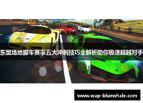 东盟场地脚车赛事五大冲刺技巧全解析助你极速超越对手
