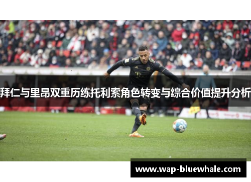 拜仁与里昂双重历练托利索角色转变与综合价值提升分析