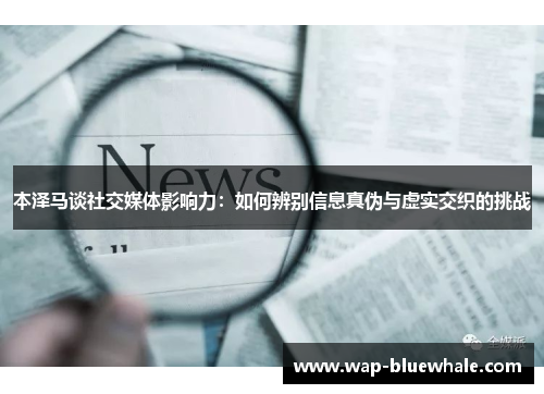 本泽马谈社交媒体影响力：如何辨别信息真伪与虚实交织的挑战