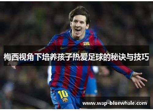 梅西视角下培养孩子热爱足球的秘诀与技巧