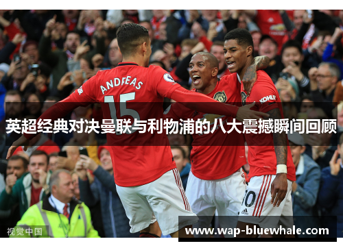 英超经典对决曼联与利物浦的八大震撼瞬间回顾