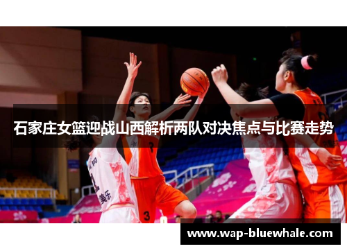 石家庄女篮迎战山西解析两队对决焦点与比赛走势