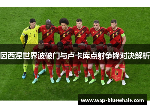 因西涅世界波破门与卢卡库点射争锋对决解析