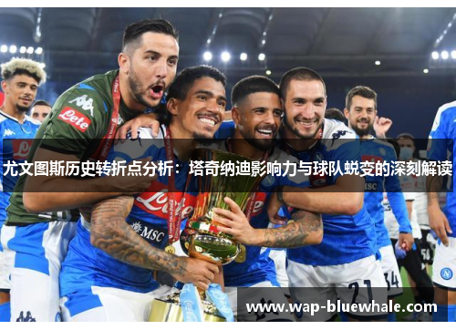 尤文图斯历史转折点分析：塔奇纳迪影响力与球队蜕变的深刻解读