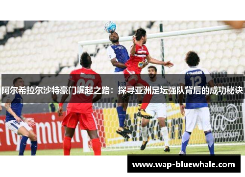 阿尔希拉尔沙特豪门崛起之路：探寻亚洲足坛强队背后的成功秘诀