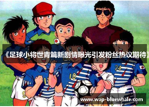 《足球小将世青篇新剧情曝光引发粉丝热议期待》