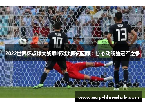 2022世界杯点球大战巅峰对决瞬间回顾：惊心动魄的冠军之争
