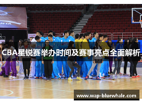 CBA星锐赛举办时间及赛事亮点全面解析