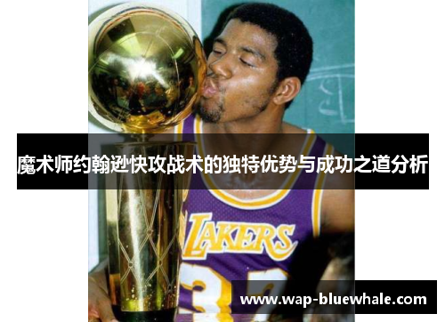 魔术师约翰逊快攻战术的独特优势与成功之道分析