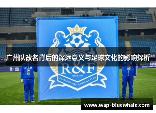 广州队改名背后的深远意义与足球文化的影响探析